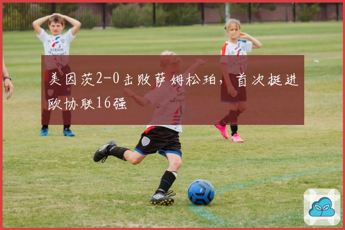 美因茨2-0击败萨姆松珀，首次挺进欧协联16强