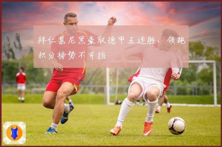 拜仁慕尼黑豪取德甲五连胜，领跑积分榜势不可挡