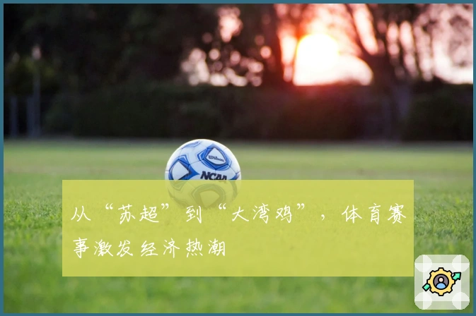 从“苏超”到“大湾鸡”，体育赛事激发经济热潮