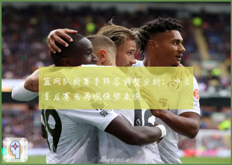 篮网队新赛季阵容调整分析：冲击季后赛或再现强势表现