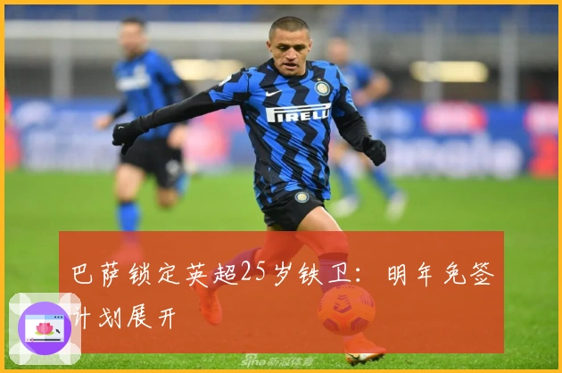 巴萨锁定英超25岁铁卫:明年免签计划展开