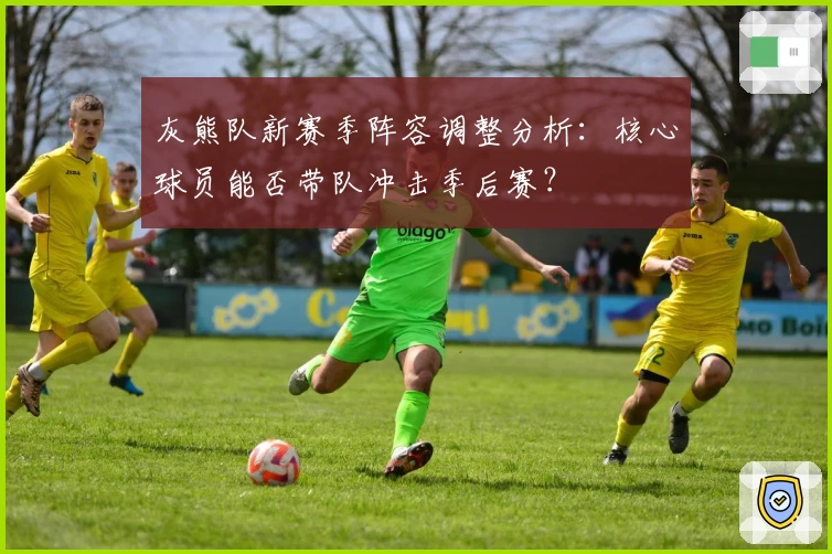 灰熊队新赛季阵容调整分析：核心球员能否带队冲击季后赛？