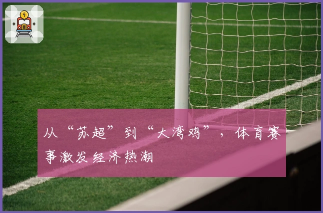 从“苏超”到“大湾鸡”，体育赛事激发经济热潮