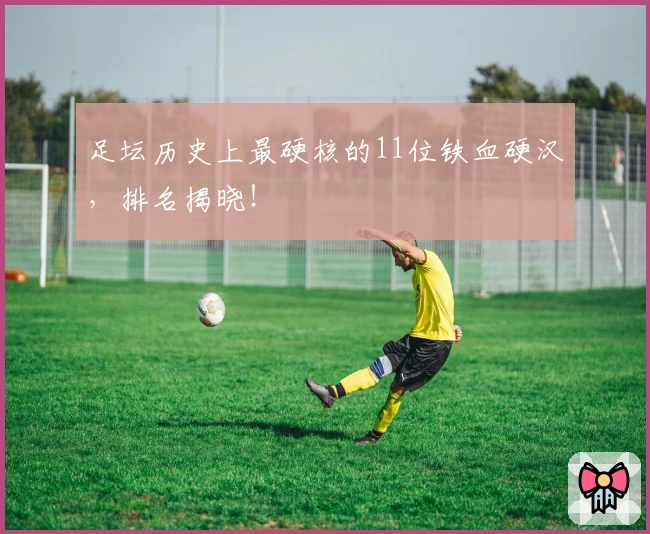 足坛历史上最硬核的11位铁血硬汉，排名揭晓！