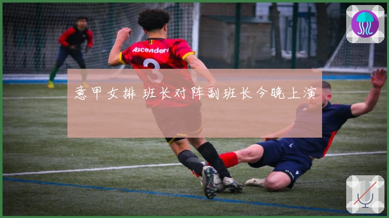 意甲女排 班长对阵副班长今晚上演