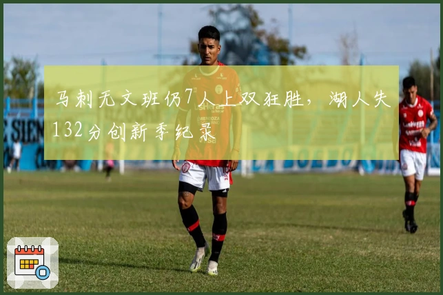 马刺无文班仍7人上双狂胜，湖人失132分创新季纪录