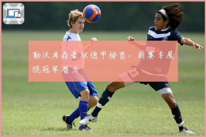 勒沃库森豪取德甲榜首，新赛季展现冠军潜力