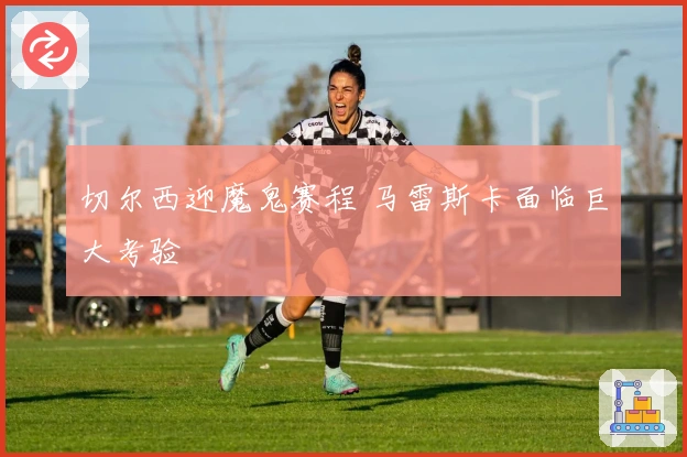 切尔西迎魔鬼赛程 马雷斯卡面临巨大考验