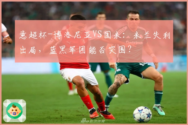 意超杯-博洛尼亚VS国米：米兰失利出局，蓝黑军团能否突围？