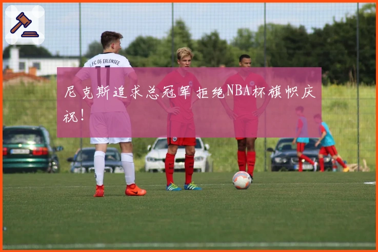 尼克斯追求总冠军拒绝NBA杯旗帜庆祝！