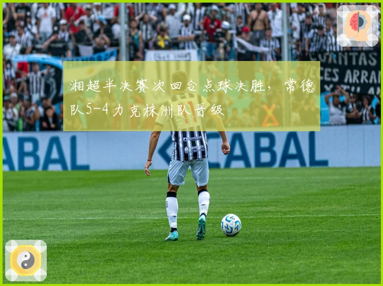 湘超半决赛次回合点球决胜，常德队5-4力克株洲队晋级