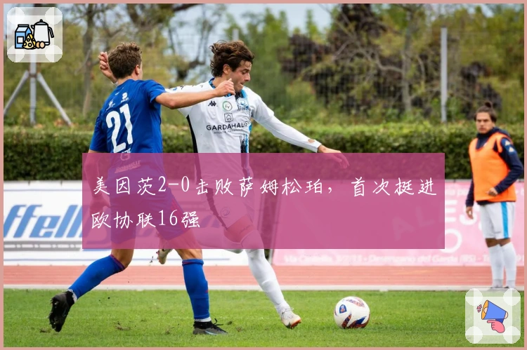 美因茨2-0击败萨姆松珀，首次挺进欧协联16强