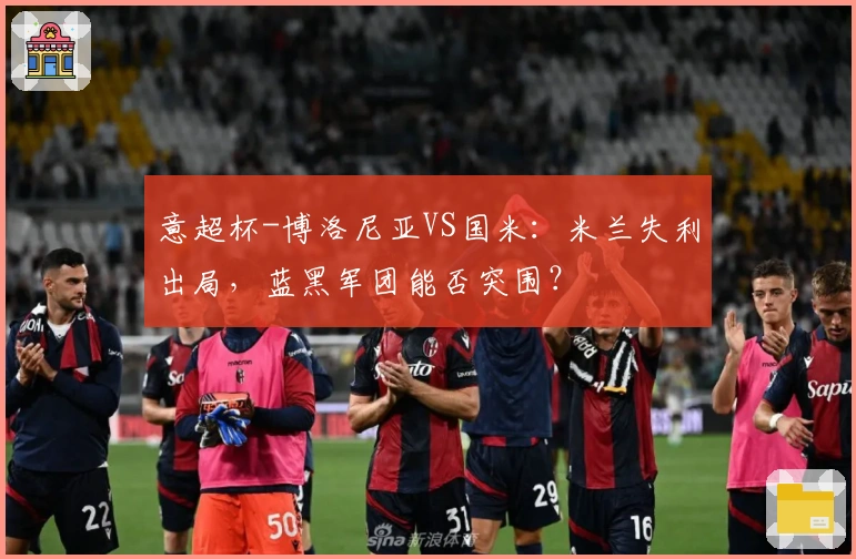 意超杯-博洛尼亚VS国米：米兰失利出局，蓝黑军团能否突围？