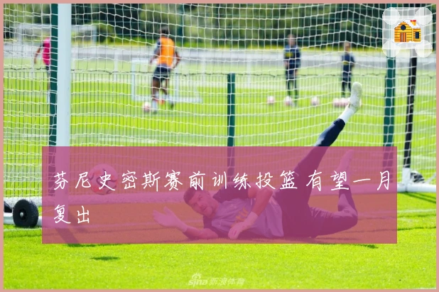 芬尼史密斯赛前训练投篮 有望一月复出