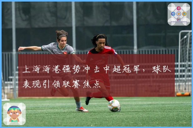 上海海港强势冲击中超冠军，球队表现引领联赛焦点