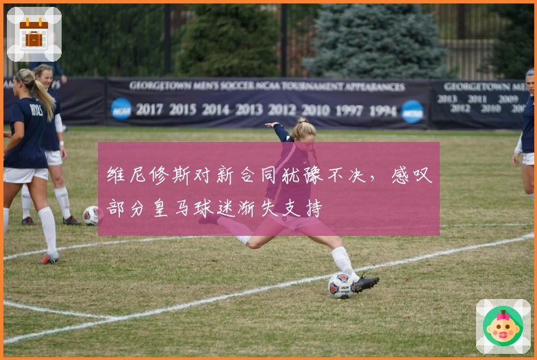 维尼修斯对新合同犹豫不决，感叹部分皇马球迷渐失支持