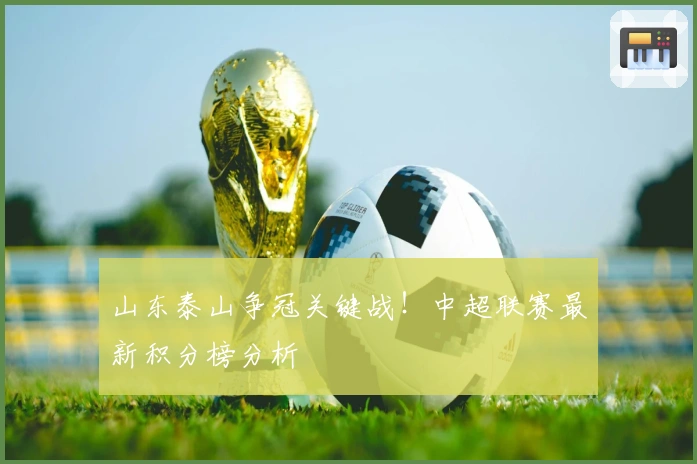山东泰山争冠关键战！中超联赛最新积分榜分析