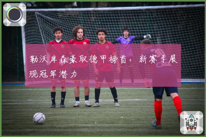 勒沃库森豪取德甲榜首，新赛季展现冠军潜力