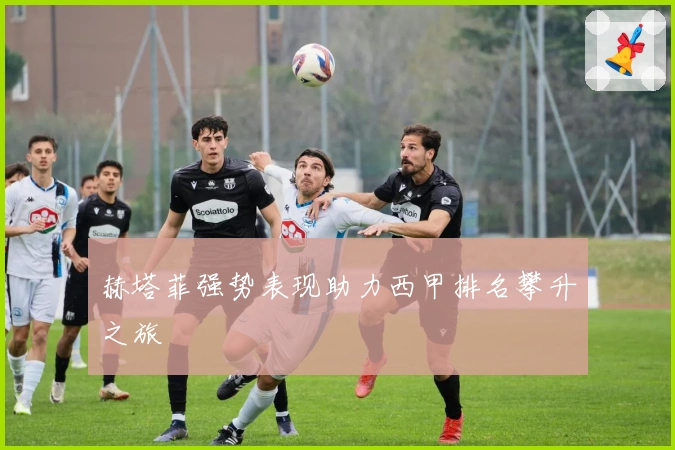 赫塔菲强势表现助力西甲排名攀升之旅