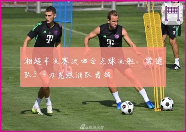 湘超半决赛次回合点球决胜，常德队5-4力克株洲队晋级